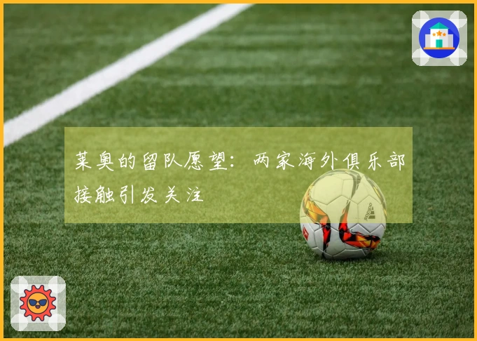 莱奥的留队愿望：两家海外俱乐部接触引发关注